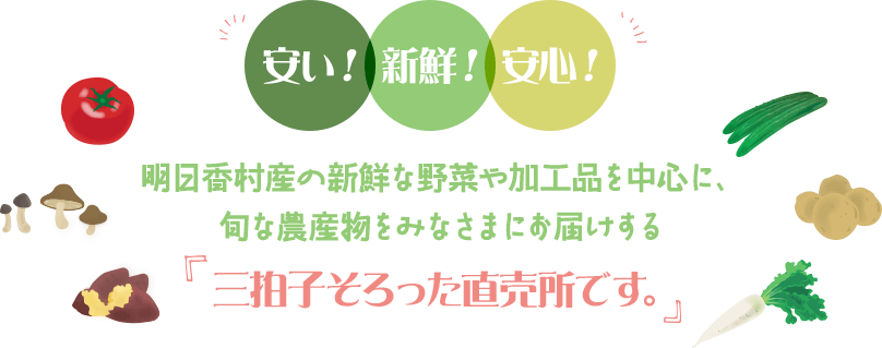 安い！新鮮！安心！明日香村産の新鮮な野菜や加工品を中心に、旬な農産物をみなさまにお届けする『三拍子そろった直売所です。』